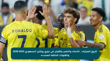 تاريخ المباراة.. الاتحاد والنصر يلتقيان في دوري روشن السعودي 2025-2026 والقنوات الناقلة المحددة